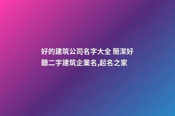 好的建筑公司名字大全 簡潔好聽二字建筑企業名,起名之家-第1張-公司起名-玄機派